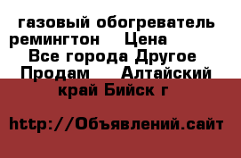 газовый обогреватель ремингтон  › Цена ­ 4 000 - Все города Другое » Продам   . Алтайский край,Бийск г.